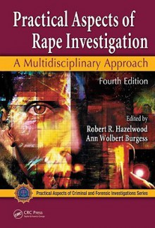 Practical Aspects of Rape Investigation: A Multidisciplinary Approach, Fourth Edition (Practical Aspects of Criminal & Forensic Investigations) - Robert R. Hazelwood, Ann Wolbert Burgess