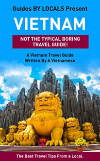 Vietnam: By Locals - A Vietnam Travel Guide Written By A Vietnamese: The Best Travel Tips About Where to Go and What to See in Vietnam (Vietnam, Vietnam ... Travel Guide, Saigon, Saigon Travel Guide) - By Locals, Vietnam