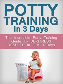 Potty Training In 3 Days: The Incredible Potty Training Guide To De-Stress Results In Just 3 Days (Potty Training, potty training boys, potty training tips) - Lisa Karr