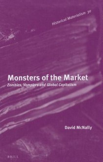 Monsters of the Market: Zombies, Vampires and Global Capitalism - David McNally