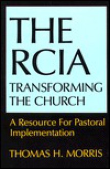 The Rcia: Transforming the Church: A Resource for Pastoral Implementation - Thomas H. Morris