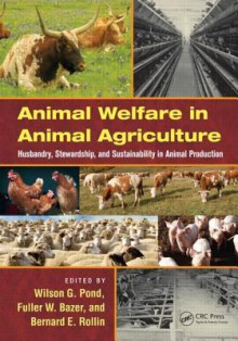 Animal Welfare in Animal Agriculture: Husbandry, Stewardship, and Sustainability in Animal Production - Wilson G. Pond, Fuller W. Bazer, Bernard E. Rollin