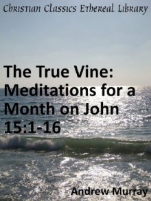 The True Vine: Meditations for a Month on John 15:1-16 - Enhanced Version - Andrew Murray
