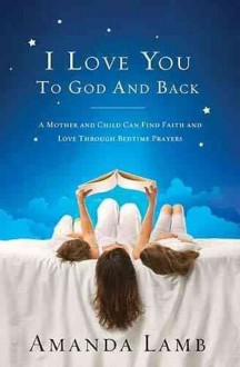 I Love You to God and Back: A Mother and Child Can Find Faith and Love Through Bedtime Prayers - Amanda Lamb