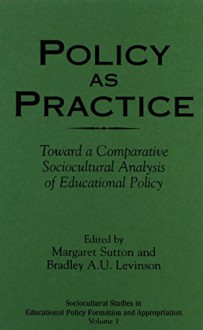 Policy as Practice: Toward a Comparative Sociocultural Analysis of Educational Policy (Sociocultural Studies in Educational Policy Formation and Appropriation) - Margaret Sutton, Bradley A.U. Levinson