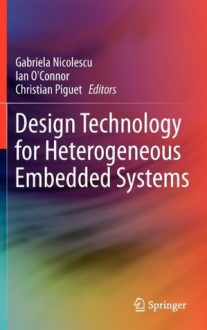 Design Technology for Heterogeneous Embedded Systems - Gabriela Nicolescu, Ian O'Connor, Christian Piguet