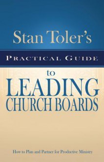 Stan Toler's Practical Guide to Leading Church Boards: How to Plan and Partner for Productive Ministry - Stan Toler