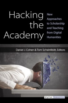 Hacking the Academy: New Approaches to Scholarship and Teaching from Digital Humanities - Dan Cohen, Joseph Thomas Scheinfeldt