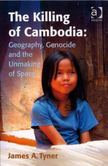 The Killing of Cambodia: Geography, Genocide and the Unmaking of Space - James Tyner