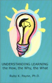 Understanding Learning: The How, the Why, the What - Ruby K. Payne