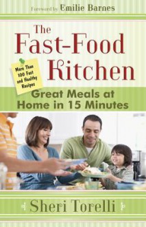 The Fast-Food Kitchen: Great Meals at Home in 15 Minutes; More Than 100 Fast and Healthy Recipes - Sheri Torelli