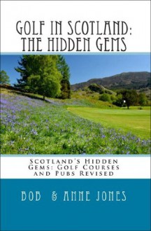 GOLF IN SCOTLAND: The Hidden Gems: Scotland's Hidden Gems: Golf Courses and Pubs Revised - Bob Jones, Anne Jones