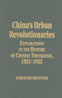 China's Urban Revolutionaries: Explorations in the History of Chinese Trotskyism, 1921-1952 - Gregor Benton