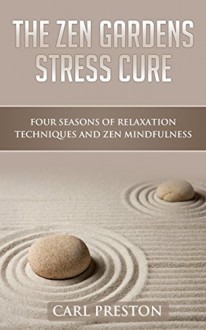 Zen: Zen Gardens Stress Cure: Four Seasons of Relaxation Techniques and Zen Mindfulness (Zen Gardening, Zen Habits, Zen Buddhism, Relaxation and Stress ... Exercises, Mindfulness Meditation) - Carl Preston