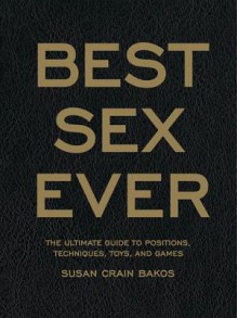 Best Sex Ever: The Ultimate Guide to Positions, Techniques, Toys, and Games - Susan Crain Bakos