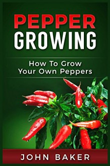 Pepper Growing: How to Grow Your Own Peppers - John Baker