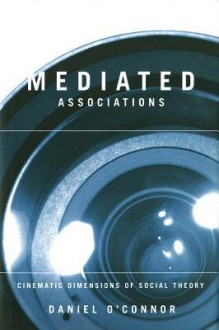 Mediated Associations: Cinematic Dimensions of Social Theory - Daniel O'Connor