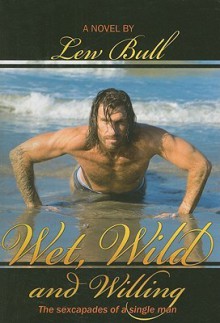 Wet, Wild and Willing: The Sexcapades of a Single Man - Lew Bull