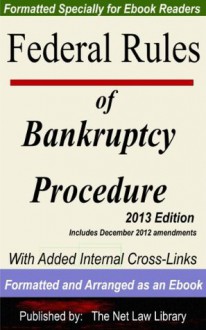 Federal Rules of Bankruptcy Procedure: With Added Internal Cross-Links Formatted and Arranged as an Ebook 2013 Edition - The Net Law Library LLC as Work For Hire, The Committee On The Judiciary House of Representatives