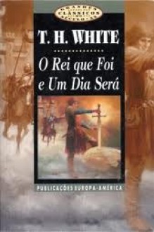 O Rei que Foi e Um Dia Será - T.H. White, A. Martins Lopes