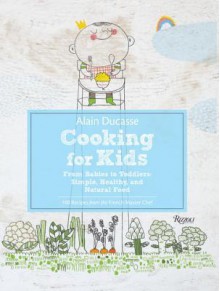 Alain Ducasse Cooking for Kids: From Babies to Toddlers: Simple, Healthy, and Natural Food - Alain Ducasse, Paule Neyrat