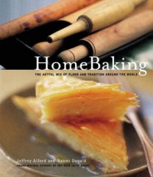 Home Baking: The Artful Mix of Flour and Traditions from Around the World - Jeffrey Alford, Naomi Duguid