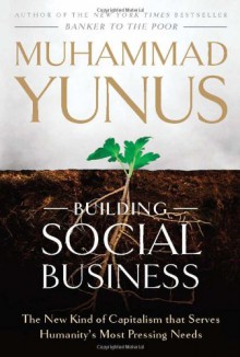 Building Social Business: The New Kind of Capitalism That Serves Humanity's Most Pressing Needs - Muhammad Yunus