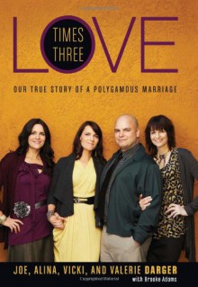 Love Times Three: Our True Story of a Polygamous Marriage - Joe Darger;Alina Darger;Vicki Darger;Valerie Darger;Brooke Adams