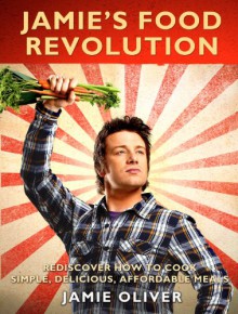 Jamie's Food Revolution: Rediscover How to Cook Simple, Delicious, Affordable Meals - Jamie Oliver
