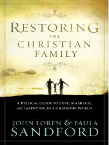 Restoring the Christian Family: A Biblical Guide to Love, Marriage, and Parenting in a Changing World - John Loren Sandford, Paula Sandford