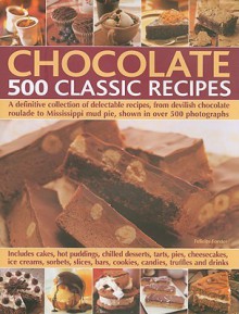 Chocolate: 500 Classic Recipes: A Definitive Collection of Delectable Recipes, from Devilish Chocolate Roulade to Mississippi Mud Pie, Shown in Over 500 Photographs - Felicity Forster