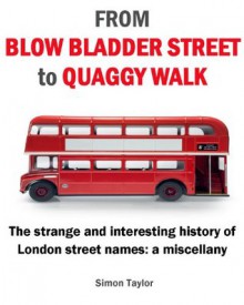 From Blow Bladder Street to Quaggy Walk - The strange and interesting history of London street names: a miscellany - Simon Taylor