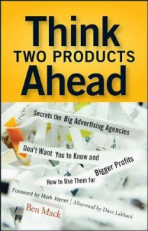 Think Two Products Ahead: Secrets The Big Advertising Agencies Don't Want You To Know And How To Use Them For Bigger Profits - Ben Mack