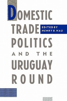 Domestic Trade Politics and the Uruguay Round - Henry R. Nau