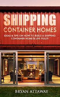 Shipping Container Homes. 50 Ideas & Tips On How to Build A Shipping Container Home & Live Fully!: (tiny house living, shipping container, shipping containers, ... shipping container designs Book 1) - Bryan Attaway