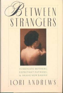 Between Strangers: Surrogate Mothers, Expectant Fathers and Brave New Babies - Lori Andrews