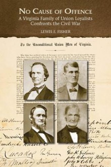 No Cause of Offence: A Virginia Family of Union Loyalists Confronts the Civil War - Lewis F. Fisher