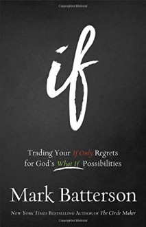 If: Trading Your If Only Regrets for God's What If Possibilities - Mark Batterson