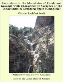 Excursions in the Mountains of Ronda and Granada with Characteristic Sketches of the Inhabitants of Southern Spain - Charles Rochfort Scott