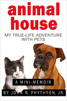 Animal House: My True-Life Adventure with Pets (True-Life Adventures) - John Phythyon