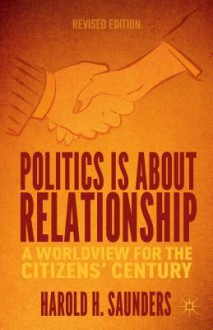 Politics Is about Relationship: A Worldview for the Citizens' Century - Harold H. Saunders