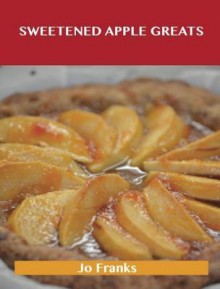 Sweetened Apple Greats: Delicious Sweetened Apple Recipes, the Top 98 Sweetened Apple Recipes - Jo Franks