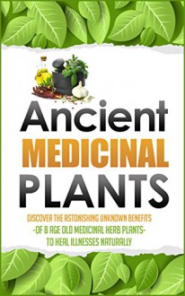 Ancient Medicinal Plants - Discover The Astonishing Unknown Benefits Of 8 Age Old Medicinal Herb Plants To Heal Illnesses Naturally (Organic Antibiotics ... medicine, herbal remedies, herbs, Book 6) - Carmen Mckenzie