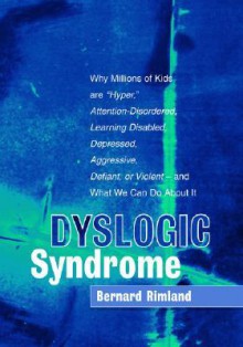 Dyslogic Syndrome: Why Millions of Kids Are 'Hyper', Attention-Disordered, Learning Disabled, Depressed, Aggressive, Defiant, or Violent- And What We Can Do about It - Bernard Rimland