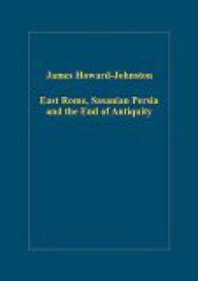 East Rome, Sasanian Persia and the End of Antiquity: Historiographical and Historical Studies - James Howard-Johnston