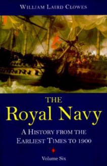 The Royal Navy: A History from the Earliest Times to 1900, volume 6 - William Laird Clowes