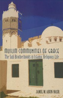 Muslim Communities of Grace: The Sufi Brotherhoods in Islamic Religious Life - Jamil M. Abun-Nasr