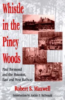 Whistle in the Piney Woods: Paul Bremond and the Houston, East and West Texas Railway - Robert S. Maxwell, Archie P. McDonald