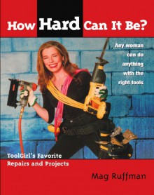 How Hard Can It Be?: Toolgirl's Favorite Repairs And Projects - Mag Ruffman, Steve Smith