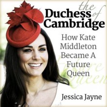 The Duchess of Cambridge: How Kate Middleton Became A Future Queen (Royal Princesses) - Jessica Jayne